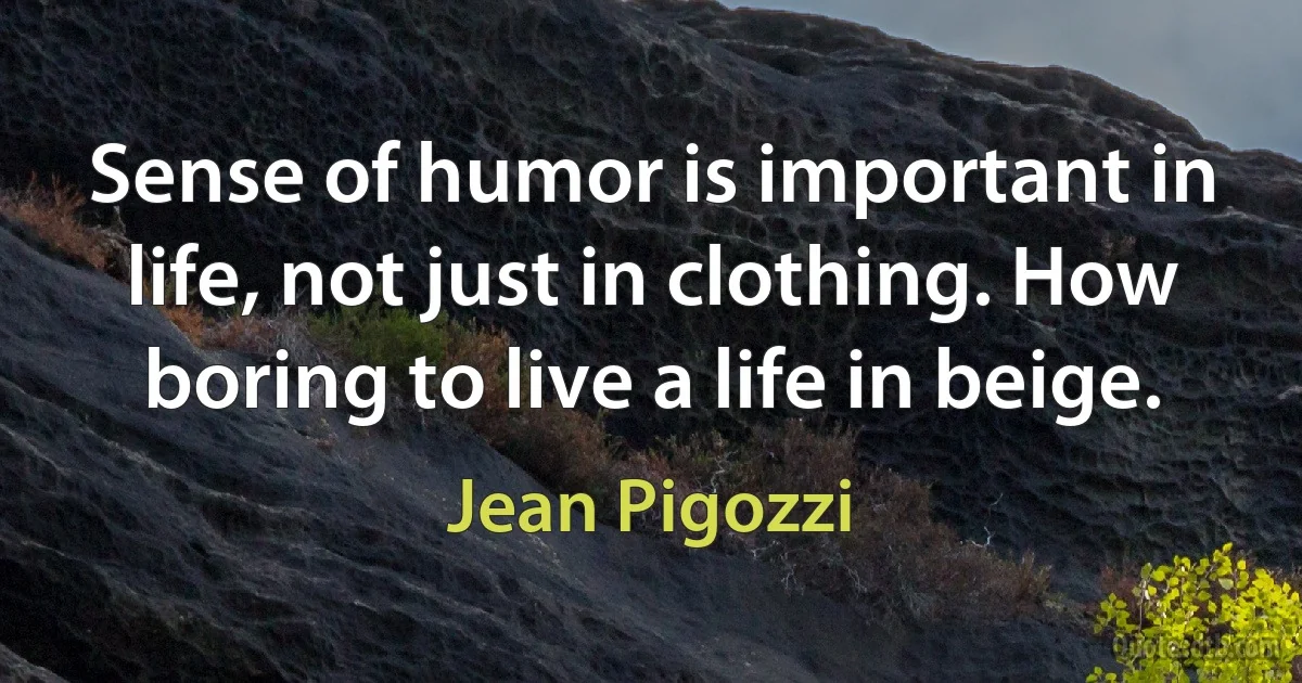 Sense of humor is important in life, not just in clothing. How boring to live a life in beige. (Jean Pigozzi)