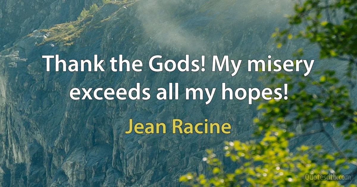 Thank the Gods! My misery exceeds all my hopes! (Jean Racine)