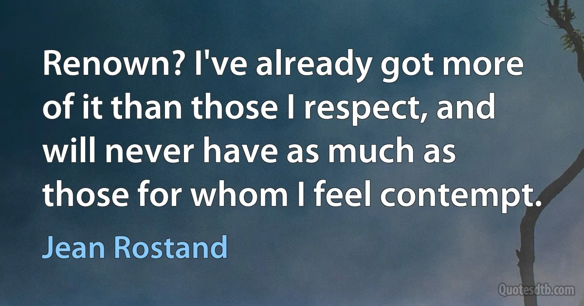 Renown? I've already got more of it than those I respect, and will never have as much as those for whom I feel contempt. (Jean Rostand)