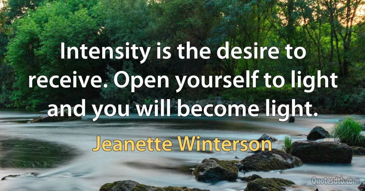 Intensity is the desire to receive. Open yourself to light and you will become light. (Jeanette Winterson)