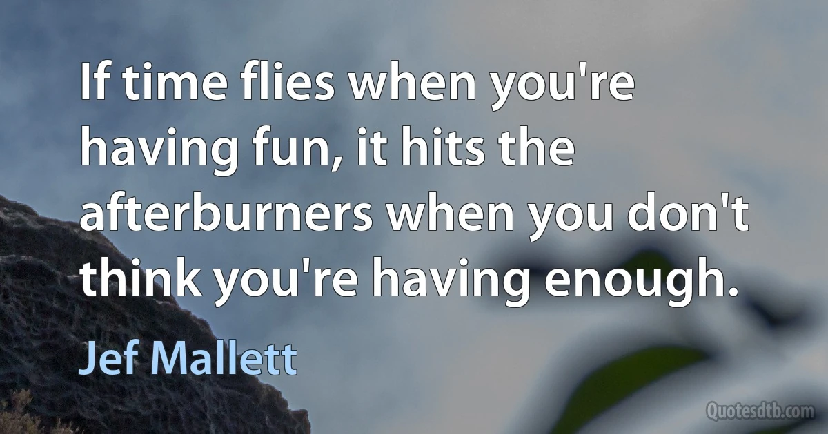 If time flies when you're having fun, it hits the afterburners when you don't think you're having enough. (Jef Mallett)