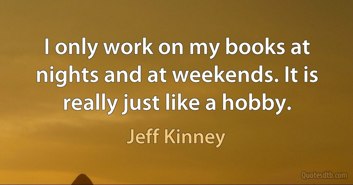 I only work on my books at nights and at weekends. It is really just like a hobby. (Jeff Kinney)