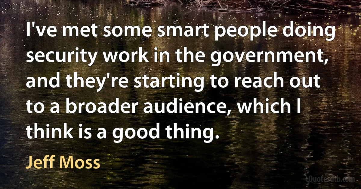 I've met some smart people doing security work in the government, and they're starting to reach out to a broader audience, which I think is a good thing. (Jeff Moss)