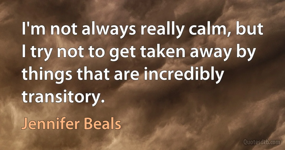 I'm not always really calm, but I try not to get taken away by things that are incredibly transitory. (Jennifer Beals)