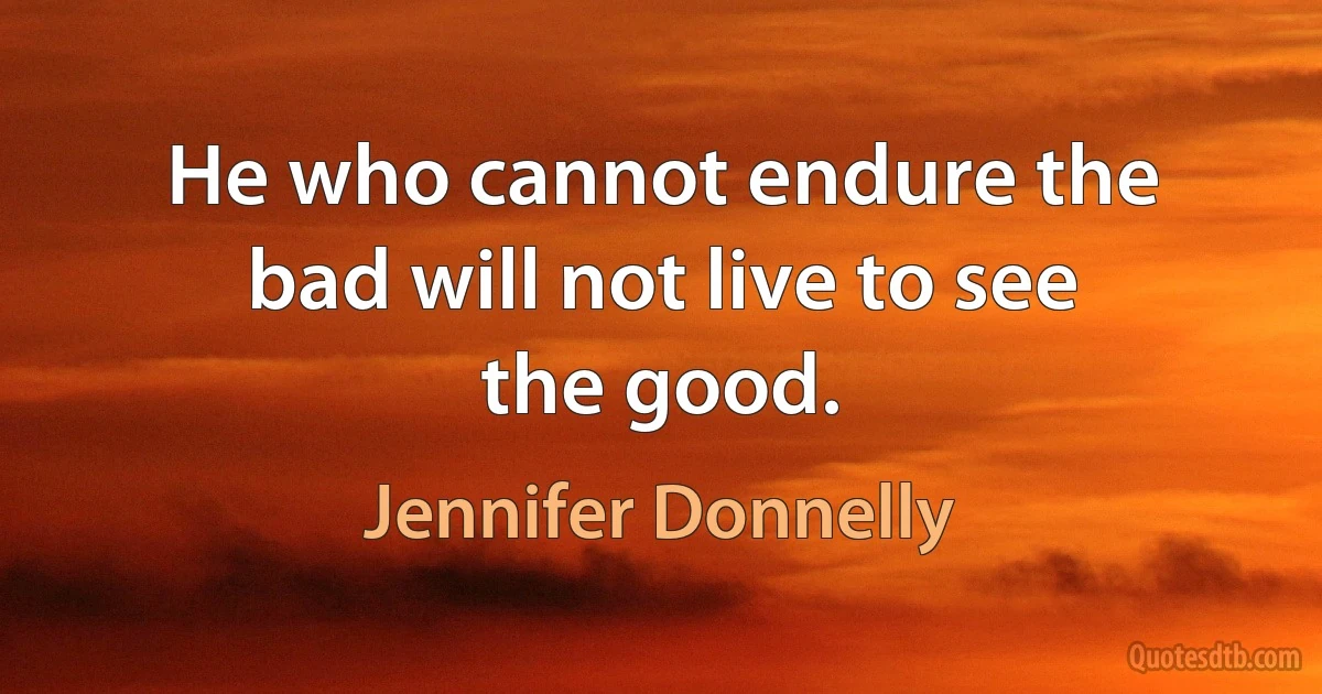 He who cannot endure the bad will not live to see the good. (Jennifer Donnelly)