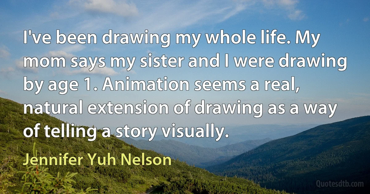 I've been drawing my whole life. My mom says my sister and I were drawing by age 1. Animation seems a real, natural extension of drawing as a way of telling a story visually. (Jennifer Yuh Nelson)