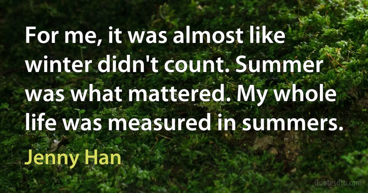 For me, it was almost like winter didn't count. Summer was what mattered. My whole life was measured in summers. (Jenny Han)