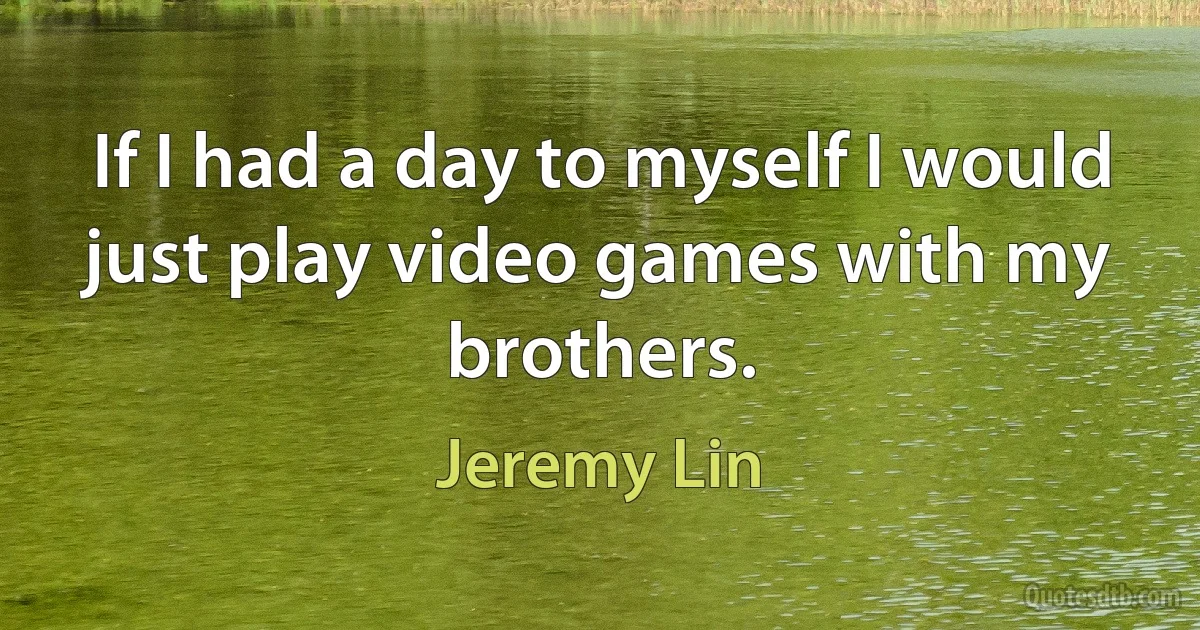 If I had a day to myself I would just play video games with my brothers. (Jeremy Lin)