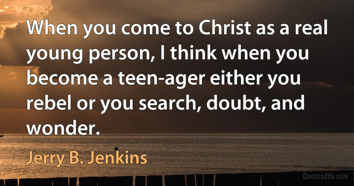 When you come to Christ as a real young person, I think when you become a teen-ager either you rebel or you search, doubt, and wonder. (Jerry B. Jenkins)