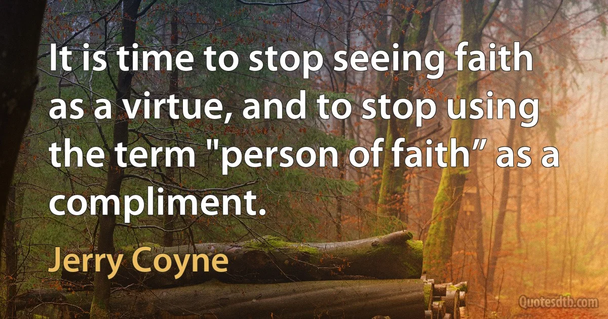 It is time to stop seeing faith as a virtue, and to stop using the term "person of faith” as a compliment. (Jerry Coyne)