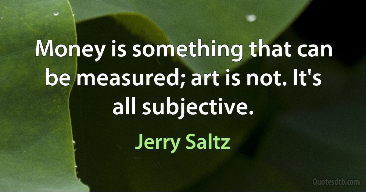 Money is something that can be measured; art is not. It's all subjective. (Jerry Saltz)