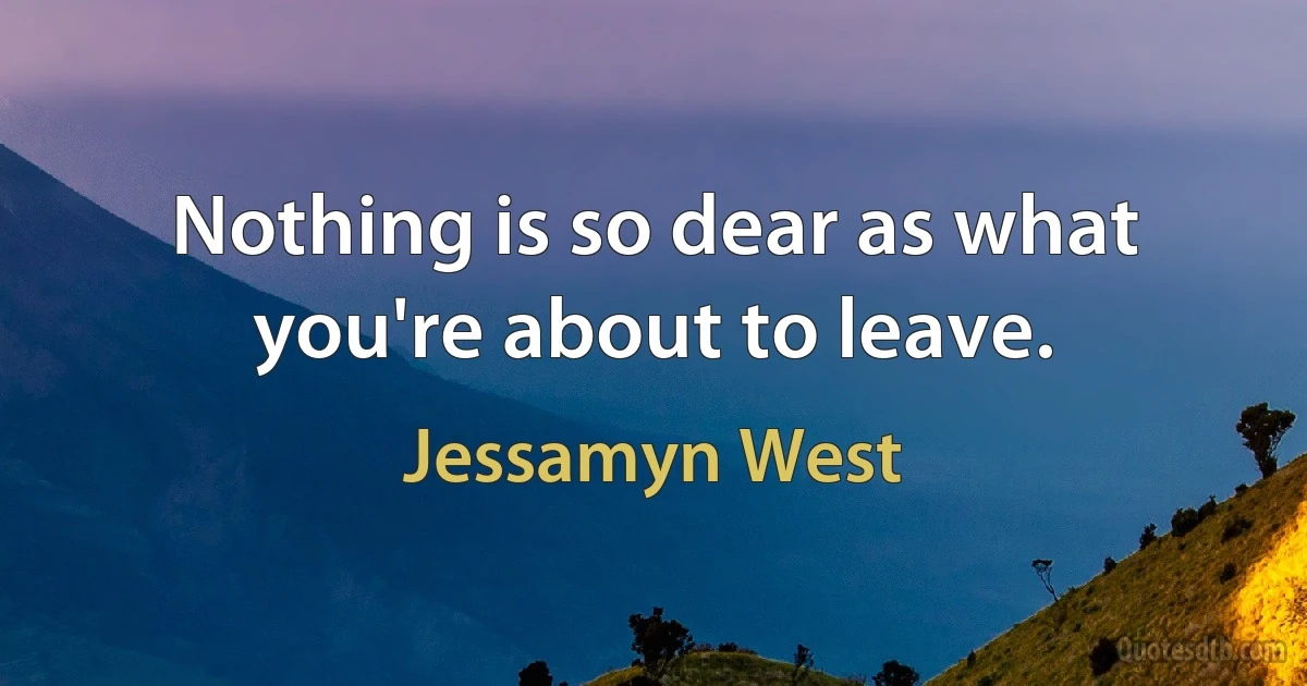 Nothing is so dear as what you're about to leave. (Jessamyn West)