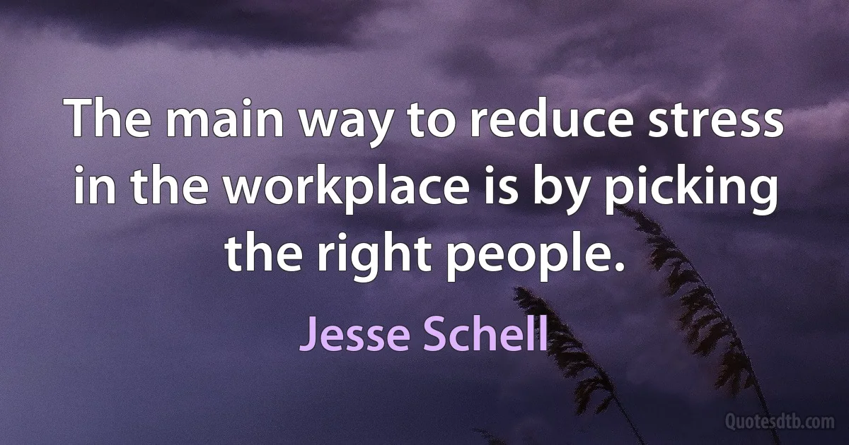 The main way to reduce stress in the workplace is by picking the right people. (Jesse Schell)