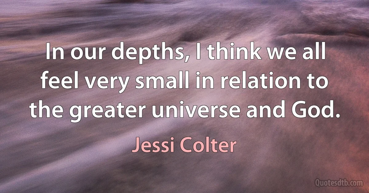 In our depths, I think we all feel very small in relation to the greater universe and God. (Jessi Colter)