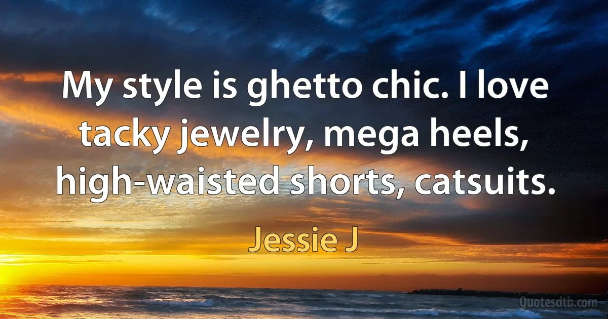 My style is ghetto chic. I love tacky jewelry, mega heels, high-waisted shorts, catsuits. (Jessie J)