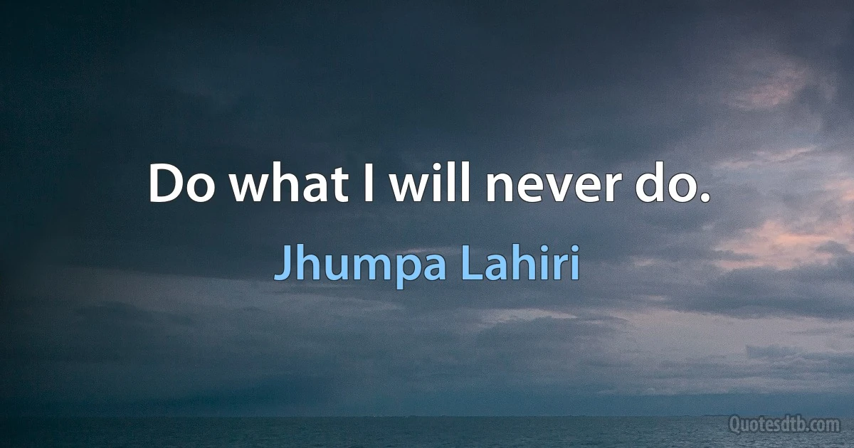 Do what I will never do. (Jhumpa Lahiri)