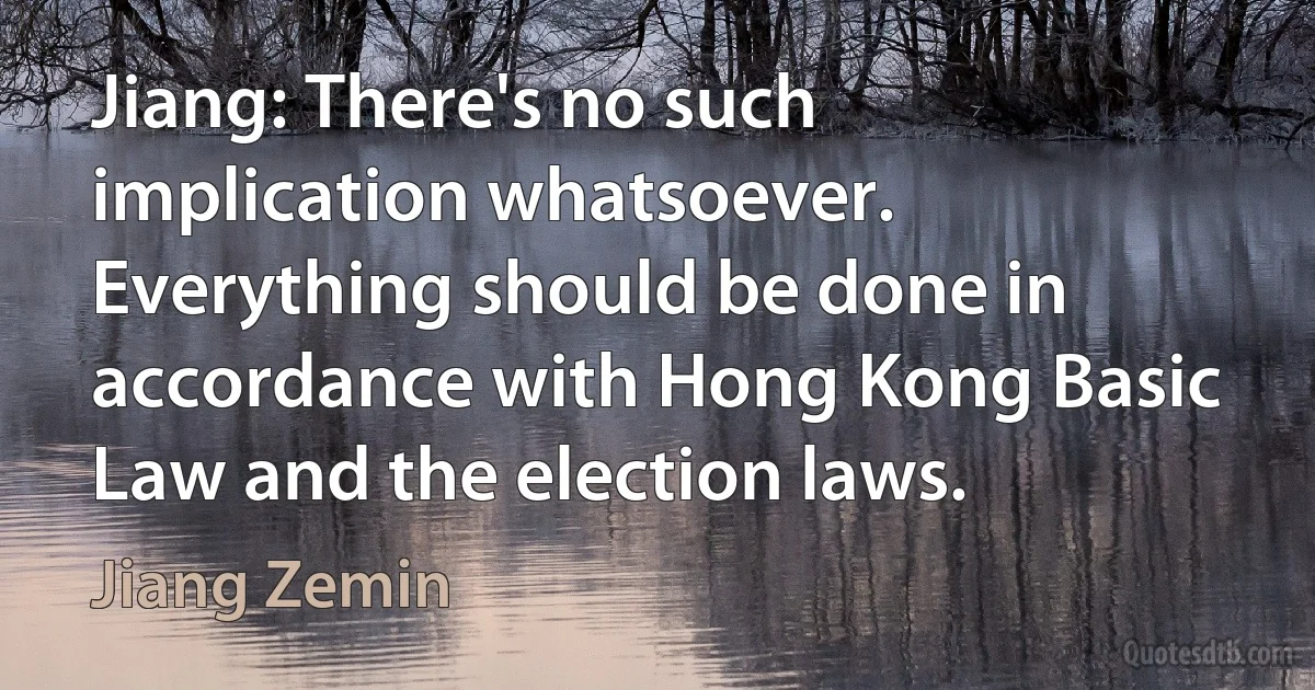 Jiang: There's no such implication whatsoever. Everything should be done in accordance with Hong Kong Basic Law and the election laws. (Jiang Zemin)