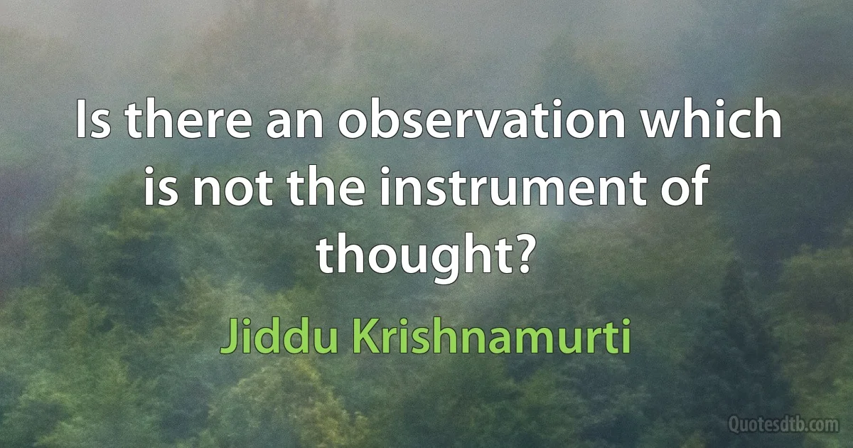 Is there an observation which is not the instrument of thought? (Jiddu Krishnamurti)