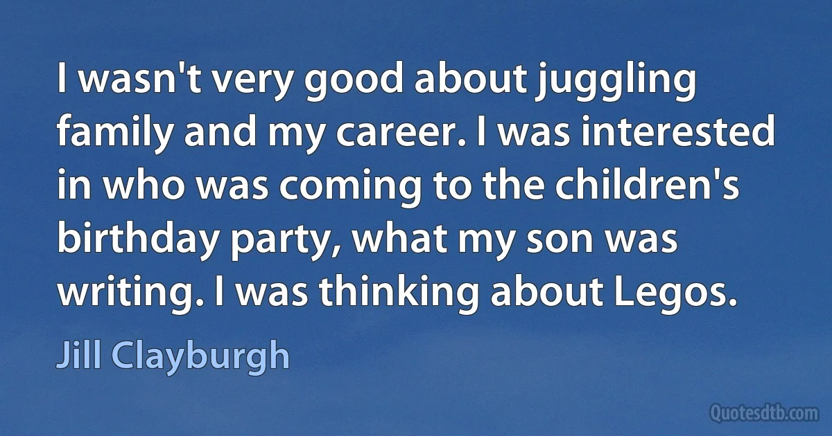 I wasn't very good about juggling family and my career. I was interested in who was coming to the children's birthday party, what my son was writing. I was thinking about Legos. (Jill Clayburgh)