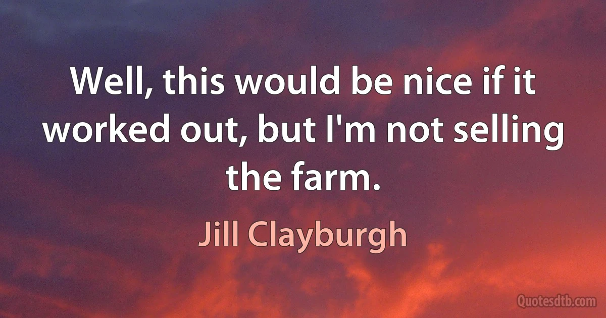 Well, this would be nice if it worked out, but I'm not selling the farm. (Jill Clayburgh)