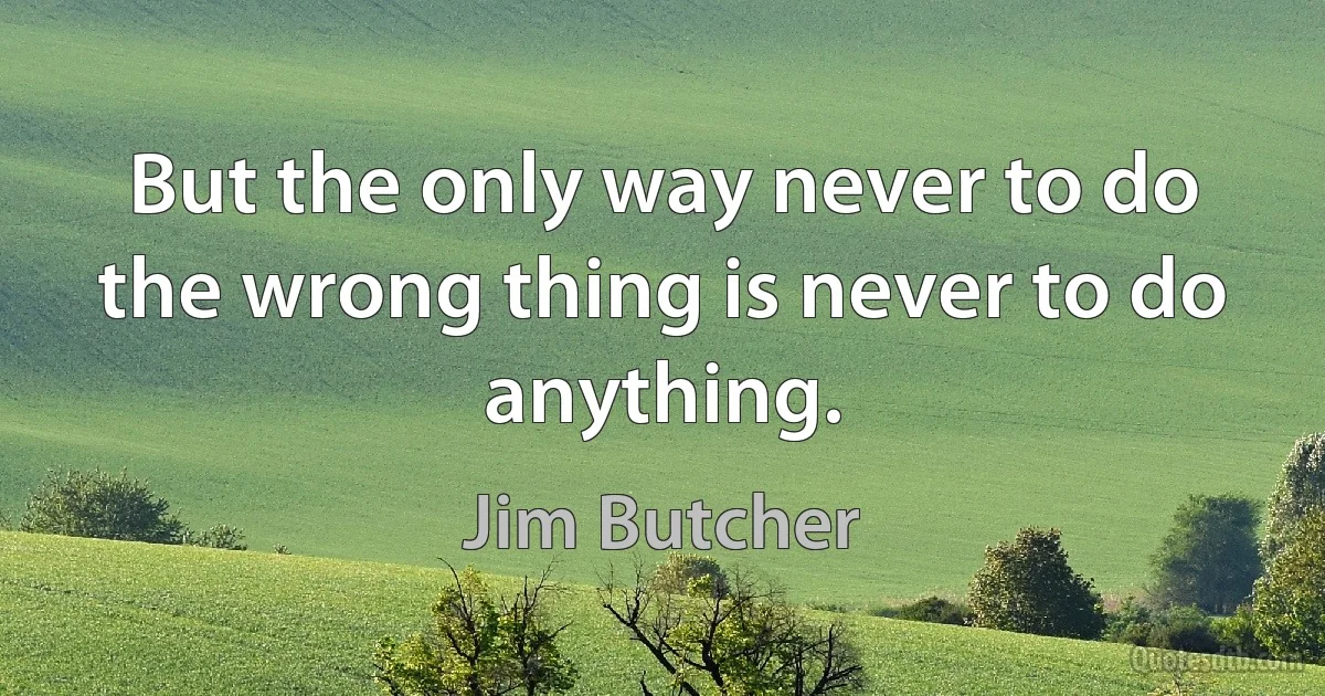 But the only way never to do the wrong thing is never to do anything. (Jim Butcher)