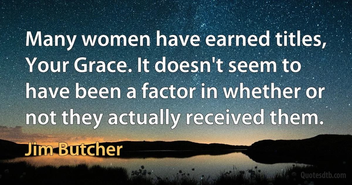 Many women have earned titles, Your Grace. It doesn't seem to have been a factor in whether or not they actually received them. (Jim Butcher)