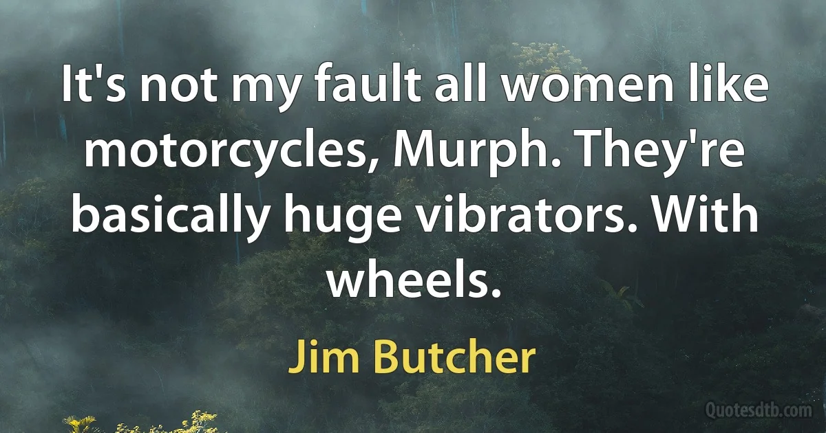 It's not my fault all women like motorcycles, Murph. They're basically huge vibrators. With wheels. (Jim Butcher)