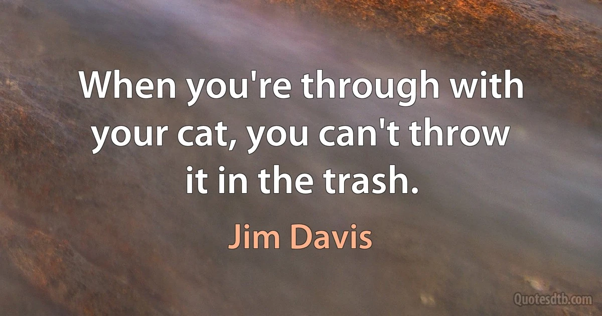 When you're through with your cat, you can't throw it in the trash. (Jim Davis)