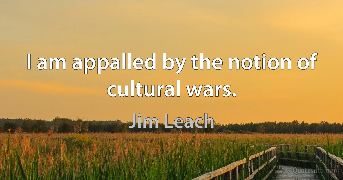 I am appalled by the notion of cultural wars. (Jim Leach)