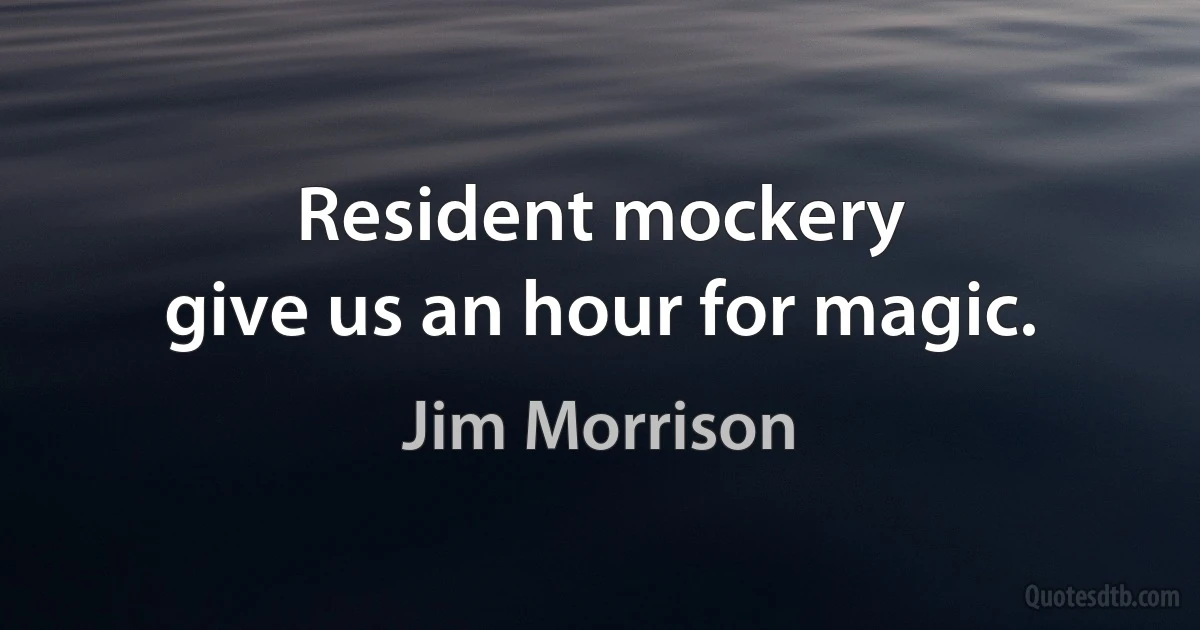 Resident mockery
give us an hour for magic. (Jim Morrison)