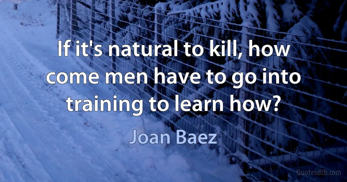 If it's natural to kill, how come men have to go into training to learn how? (Joan Baez)