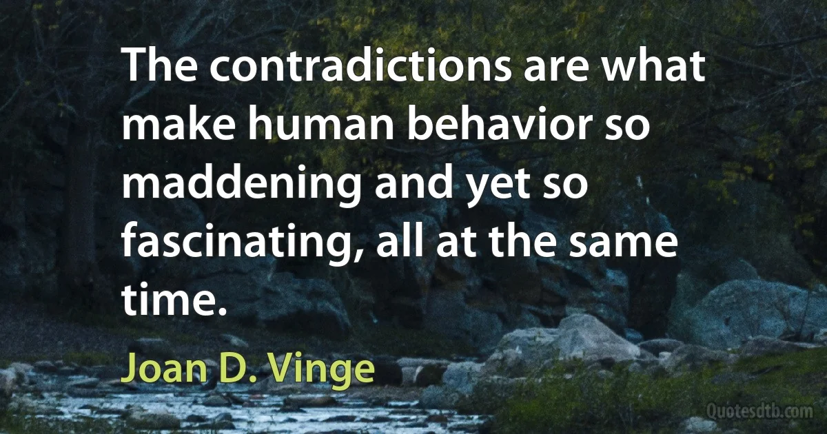 The contradictions are what make human behavior so maddening and yet so fascinating, all at the same time. (Joan D. Vinge)