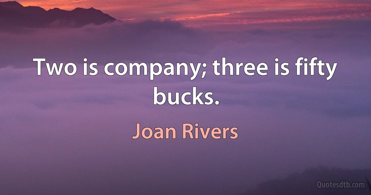 Two is company; three is fifty bucks. (Joan Rivers)