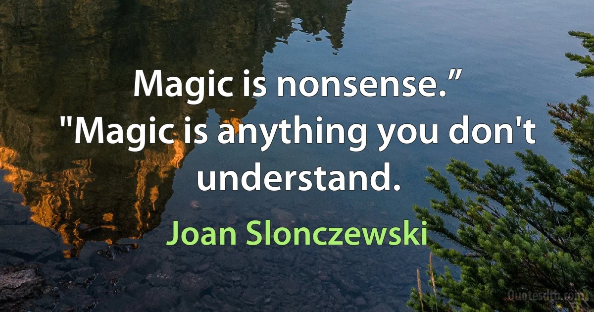 Magic is nonsense.”
"Magic is anything you don't understand. (Joan Slonczewski)