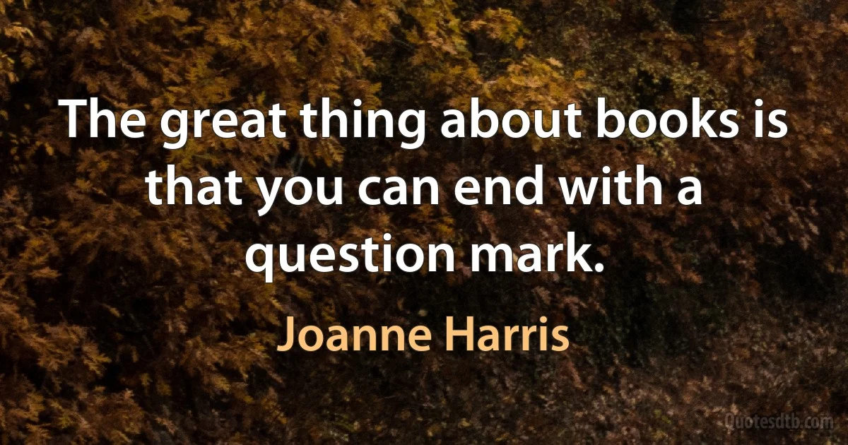 The great thing about books is that you can end with a question mark. (Joanne Harris)