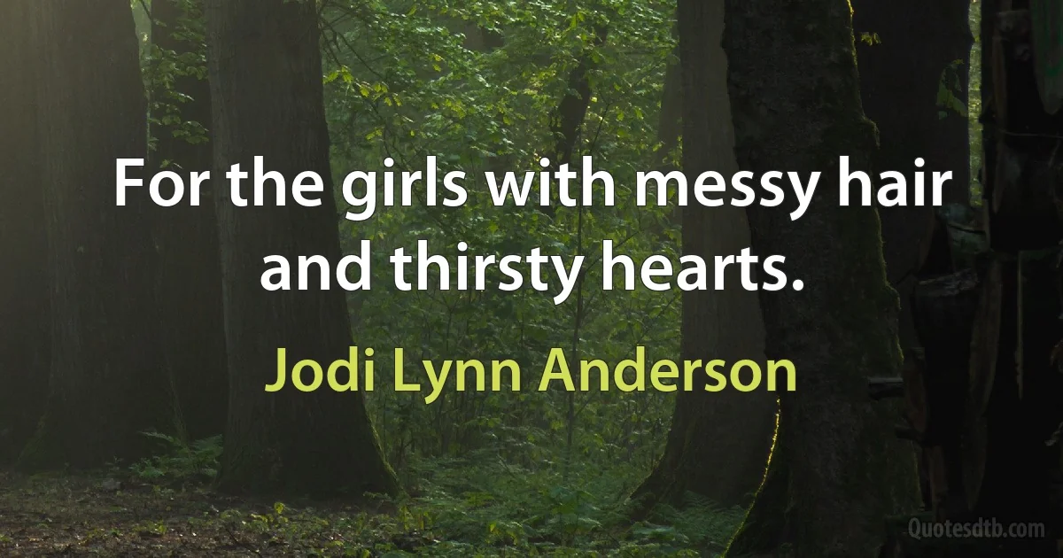 For the girls with messy hair and thirsty hearts. (Jodi Lynn Anderson)