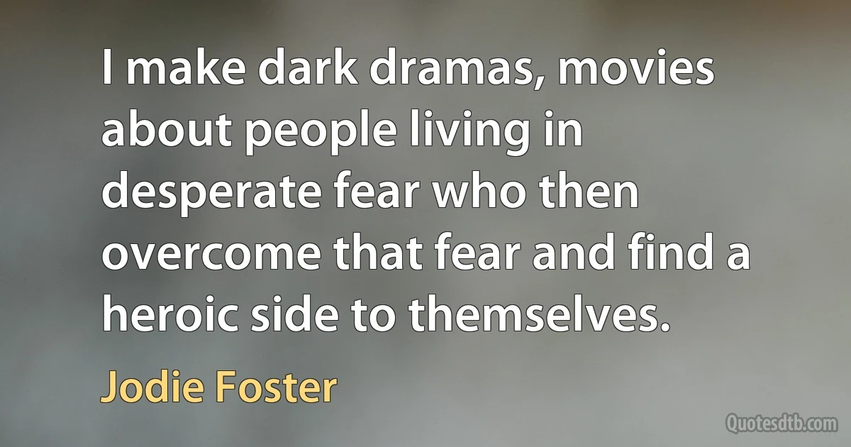 I make dark dramas, movies about people living in desperate fear who then overcome that fear and find a heroic side to themselves. (Jodie Foster)