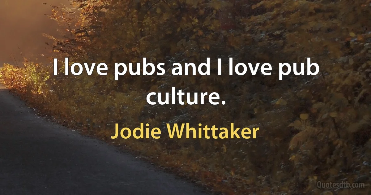 I love pubs and I love pub culture. (Jodie Whittaker)