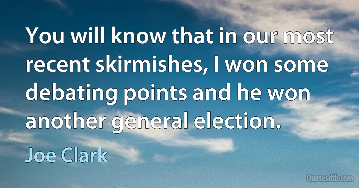 You will know that in our most recent skirmishes, I won some debating points and he won another general election. (Joe Clark)