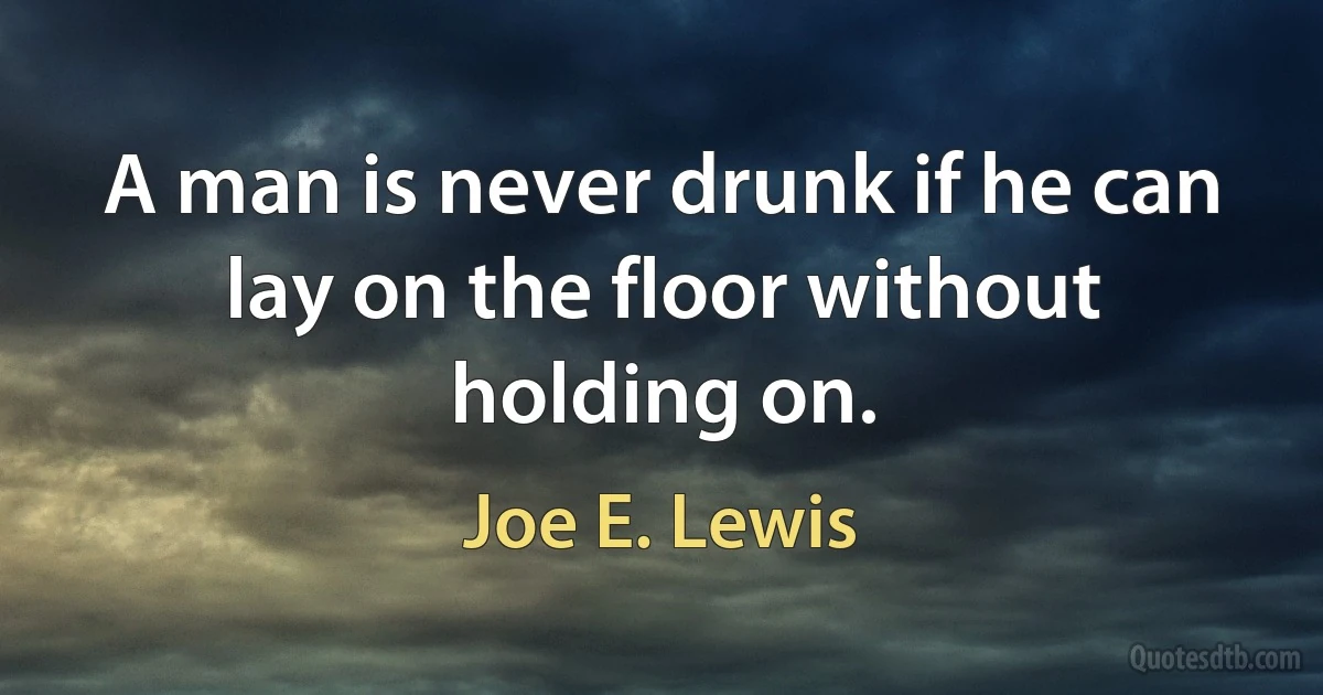 A man is never drunk if he can lay on the floor without holding on. (Joe E. Lewis)