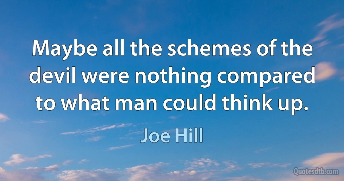 Maybe all the schemes of the devil were nothing compared to what man could think up. (Joe Hill)