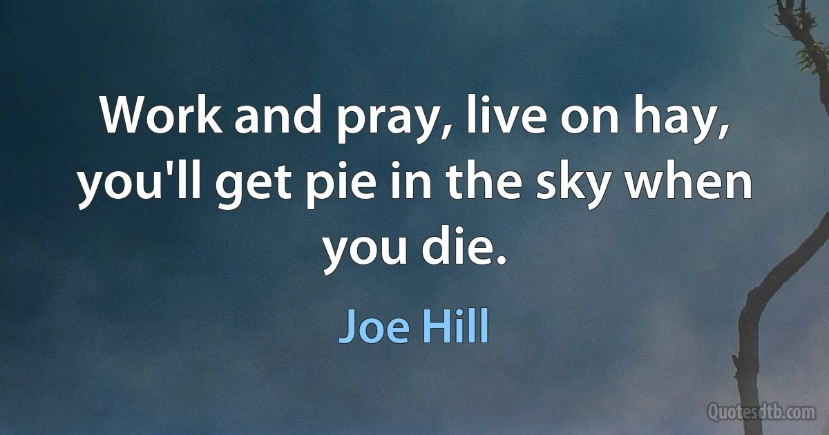 Work and pray, live on hay, you'll get pie in the sky when you die. (Joe Hill)