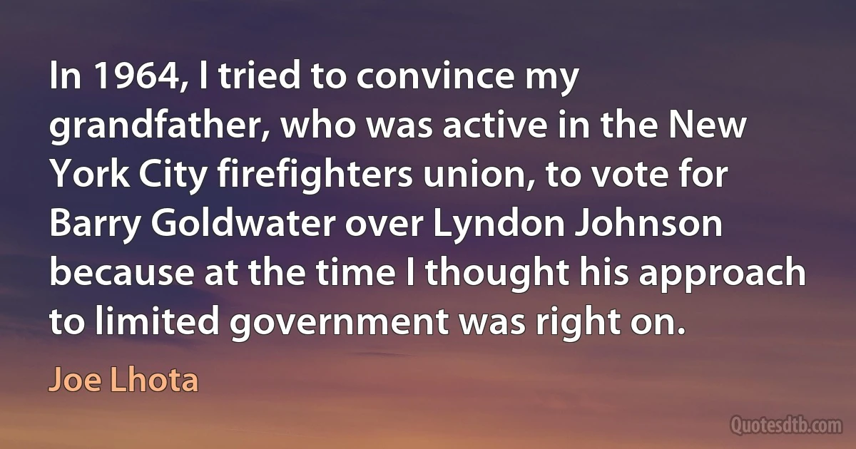 In 1964, I tried to convince my grandfather, who was active in the New York City firefighters union, to vote for Barry Goldwater over Lyndon Johnson because at the time I thought his approach to limited government was right on. (Joe Lhota)