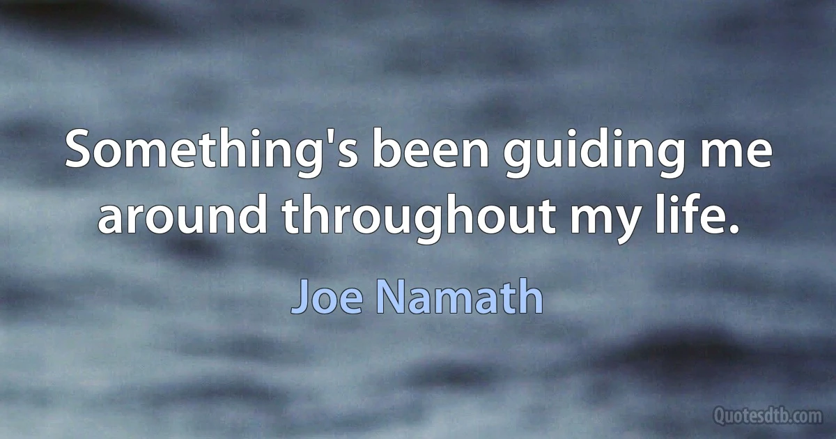 Something's been guiding me around throughout my life. (Joe Namath)