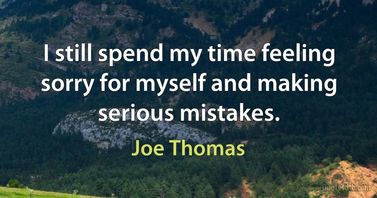 I still spend my time feeling sorry for myself and making serious mistakes. (Joe Thomas)