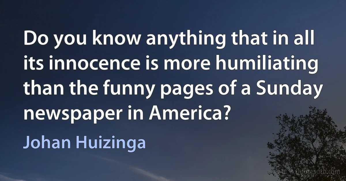 Do you know anything that in all its innocence is more humiliating than the funny pages of a Sunday newspaper in America? (Johan Huizinga)