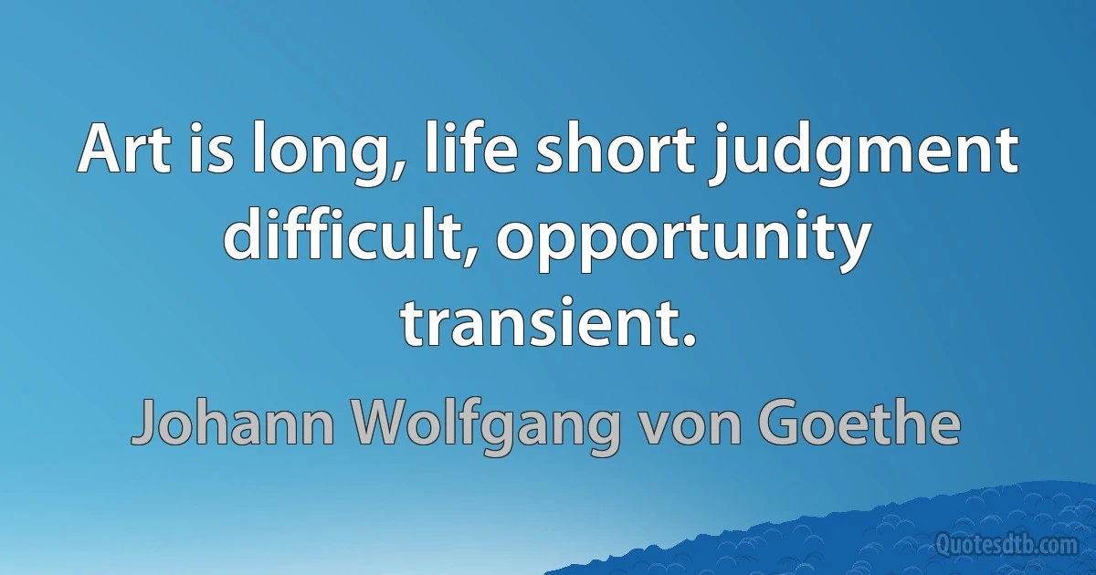 Art is long, life short judgment difficult, opportunity transient. (Johann Wolfgang von Goethe)