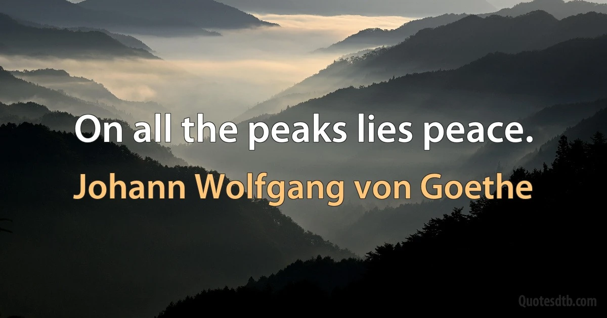 On all the peaks lies peace. (Johann Wolfgang von Goethe)