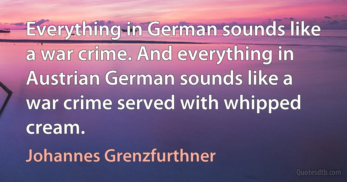 Everything in German sounds like a war crime. And everything in Austrian German sounds like a war crime served with whipped cream. (Johannes Grenzfurthner)