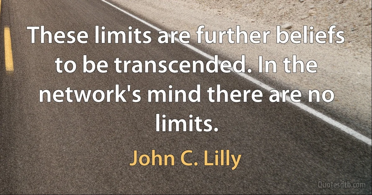 These limits are further beliefs to be transcended. In the network's mind there are no limits. (John C. Lilly)